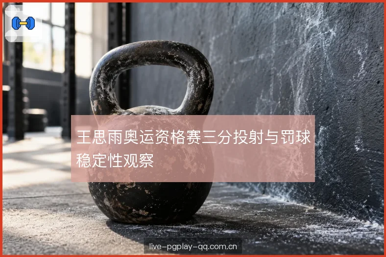 王思雨奥运资格赛三分投射与罚球稳定性观察