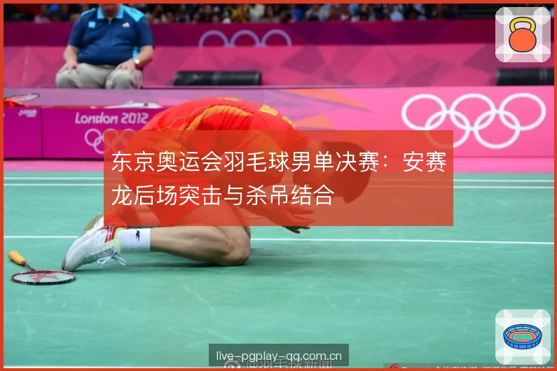 东京奥运会羽毛球男单决赛：安赛龙后场突击与杀吊结合