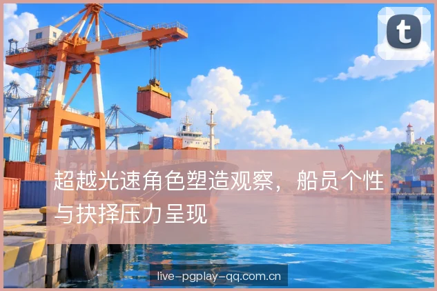 超越光速角色塑造观察，船员个性与抉择压力呈现